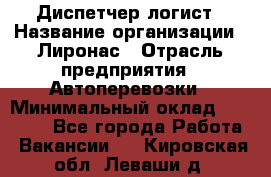 Диспетчер-логист › Название организации ­ Лиронас › Отрасль предприятия ­ Автоперевозки › Минимальный оклад ­ 18 500 - Все города Работа » Вакансии   . Кировская обл.,Леваши д.